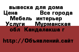 вывеска для дома › Цена ­ 3 500 - Все города Мебель, интерьер » Услуги   . Мурманская обл.,Кандалакша г.